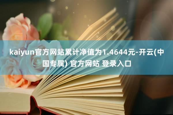 kaiyun官方网站累计净值为1.4644元-开云(中国专属) 官方网站 登录入口