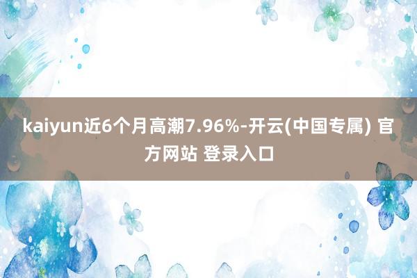 kaiyun近6个月高潮7.96%-开云(中国专属) 官方网站 登录入口