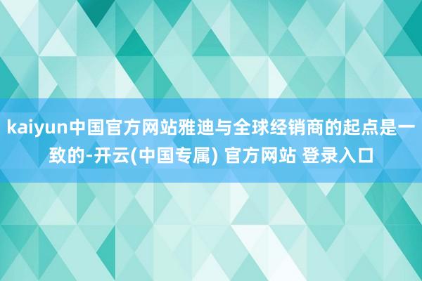 kaiyun中国官方网站雅迪与全球经销商的起点是一致的-开云(中国专属) 官方网站 登录入口