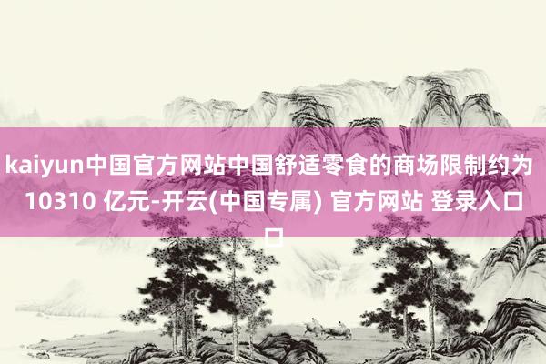 kaiyun中国官方网站中国舒适零食的商场限制约为 10310 亿元-开云(中国专属) 官方网站 登录入口