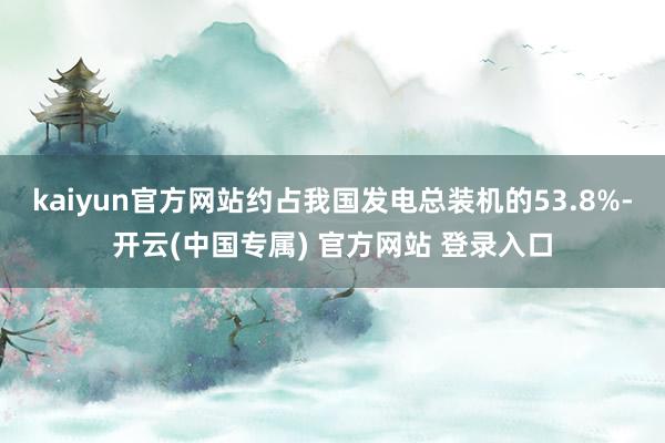 kaiyun官方网站约占我国发电总装机的53.8%-开云(中国专属) 官方网站 登录入口