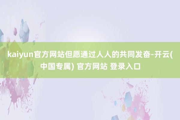 kaiyun官方网站但愿通过人人的共同发奋-开云(中国专属) 官方网站 登录入口