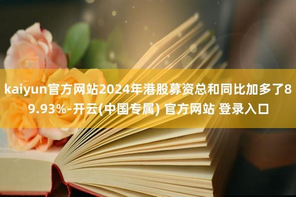 kaiyun官方网站2024年港股募资总和同比加多了89.93%-开云(中国专属) 官方网站 登录入口