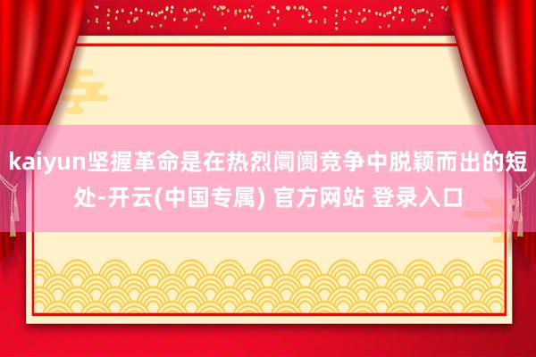 kaiyun坚握革命是在热烈阛阓竞争中脱颖而出的短处-开云(中国专属) 官方网站 登录入口