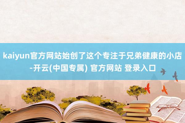 kaiyun官方网站始创了这个专注于兄弟健康的小店-开云(中国专属) 官方网站 登录入口