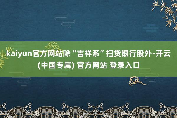 kaiyun官方网站　　除“吉祥系”扫货银行股外-开云(中国专属) 官方网站 登录入口